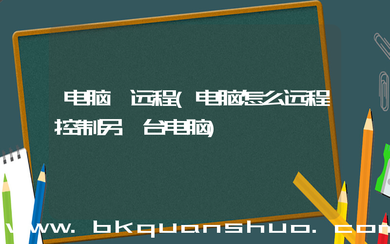 电脑 远程(电脑怎么远程控制另一台电脑)